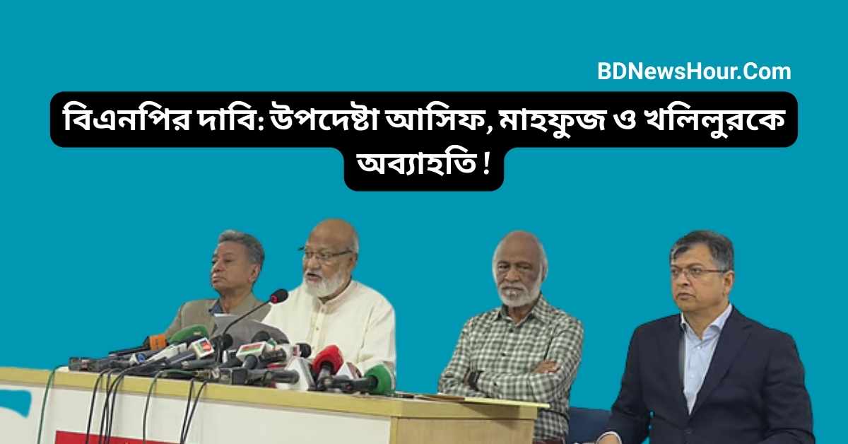 বিএনপির দাবি: উপদেষ্টা আসিফ, মাহফুজ ও খলিলুরকে অব্যাহতি !