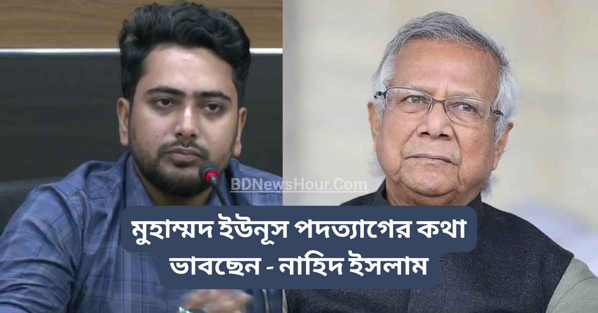 মুহাম্মদ ইউনূস পদত্যাগের কথা ভাবছেন - নাহিদ ইসলাম